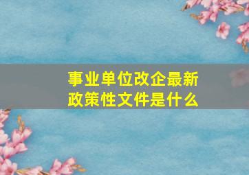 事业单位改企最新政策性文件是什么