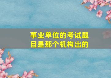 事业单位的考试题目是那个机构出的