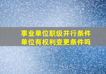 事业单位职级并行条件单位有权利变更条件吗