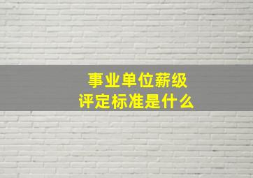 事业单位薪级评定标准是什么