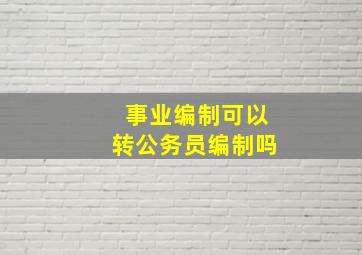 事业编制可以转公务员编制吗