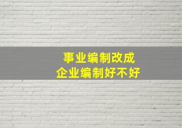 事业编制改成企业编制好不好