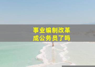 事业编制改革成公务员了吗