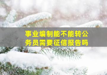 事业编制能不能转公务员需要征信报告吗