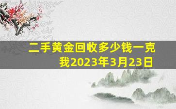 二手黄金回收多少钱一克我2023年3月23日