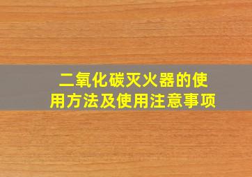 二氧化碳灭火器的使用方法及使用注意事项