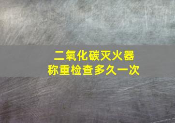 二氧化碳灭火器称重检查多久一次