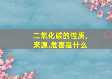 二氧化碳的性质,来源,危害是什么