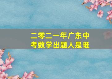 二零二一年广东中考数学出题人是谁