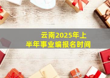 云南2025年上半年事业编报名时间