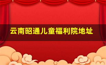 云南昭通儿童福利院地址