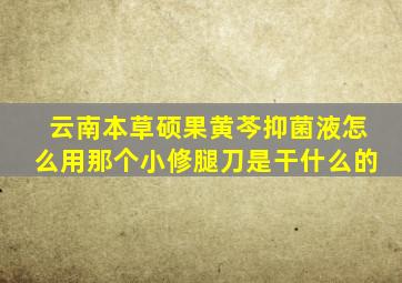 云南本草硕果黄芩抑菌液怎么用那个小修腿刀是干什么的