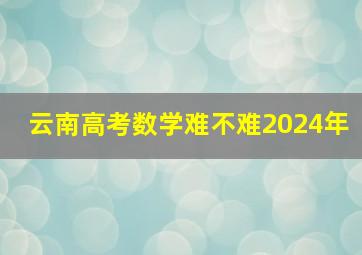 云南高考数学难不难2024年