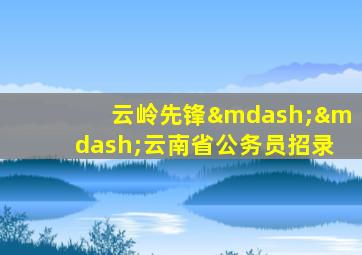 云岭先锋——云南省公务员招录