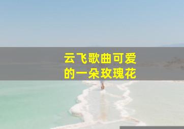 云飞歌曲可爱的一朵玫瑰花