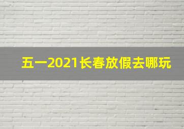 五一2021长春放假去哪玩