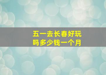 五一去长春好玩吗多少钱一个月