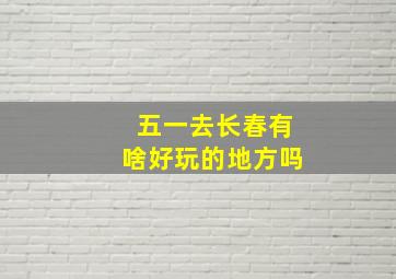 五一去长春有啥好玩的地方吗