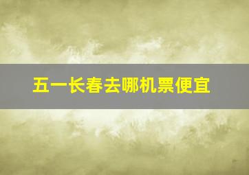 五一长春去哪机票便宜