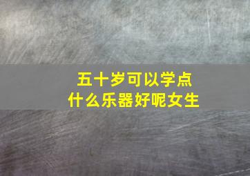 五十岁可以学点什么乐器好呢女生