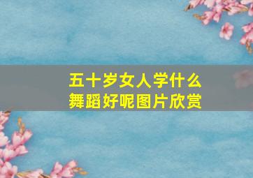 五十岁女人学什么舞蹈好呢图片欣赏