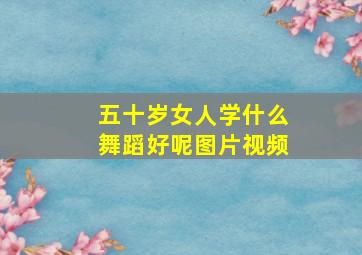 五十岁女人学什么舞蹈好呢图片视频