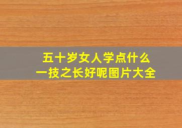 五十岁女人学点什么一技之长好呢图片大全