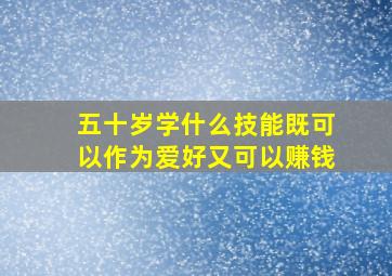 五十岁学什么技能既可以作为爱好又可以赚钱