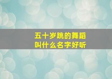 五十岁跳的舞蹈叫什么名字好听