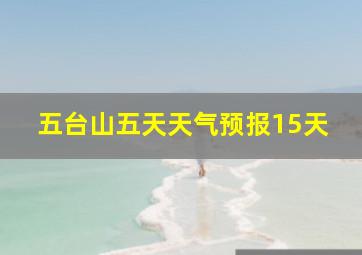 五台山五天天气预报15天