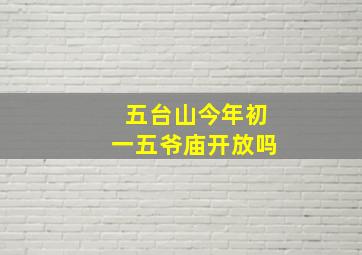 五台山今年初一五爷庙开放吗