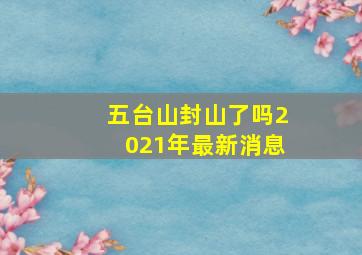 五台山封山了吗2021年最新消息