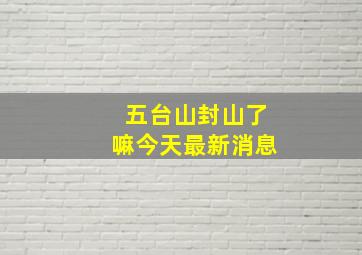 五台山封山了嘛今天最新消息