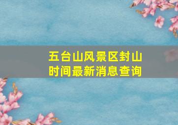 五台山风景区封山时间最新消息查询