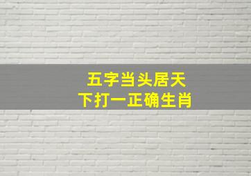 五字当头居天下打一正确生肖