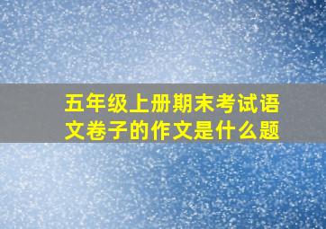 五年级上册期末考试语文卷子的作文是什么题