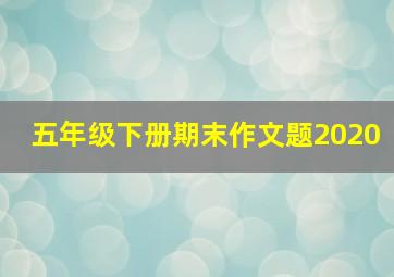 五年级下册期末作文题2020