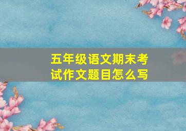 五年级语文期末考试作文题目怎么写