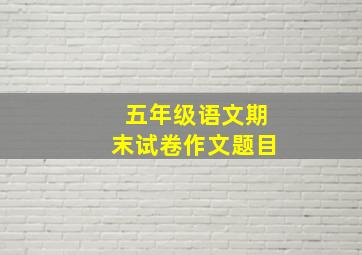 五年级语文期末试卷作文题目