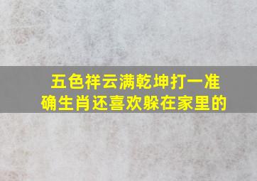 五色祥云满乾坤打一准确生肖还喜欢躲在家里的