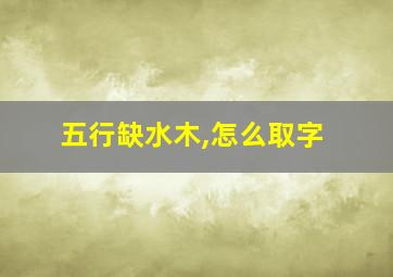 五行缺水木,怎么取字