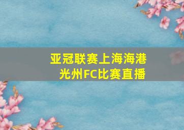 亚冠联赛上海海港光州FC比赛直播