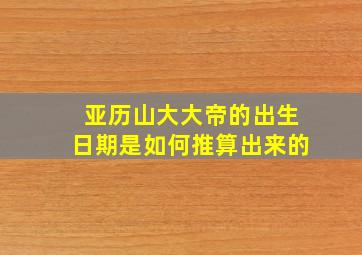 亚历山大大帝的出生日期是如何推算出来的