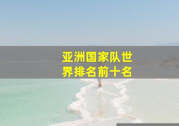 亚洲国家队世界排名前十名