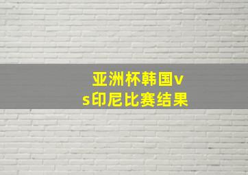 亚洲杯韩国vs印尼比赛结果