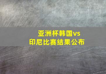 亚洲杯韩国vs印尼比赛结果公布