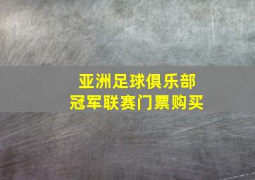 亚洲足球俱乐部冠军联赛门票购买