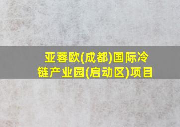 亚蓉欧(成都)国际冷链产业园(启动区)项目