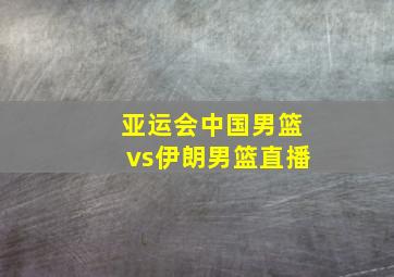 亚运会中国男篮vs伊朗男篮直播