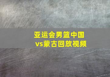 亚运会男篮中国vs蒙古回放视频